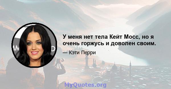 У меня нет тела Кейт Мосс, но я очень горжусь и доволен своим.