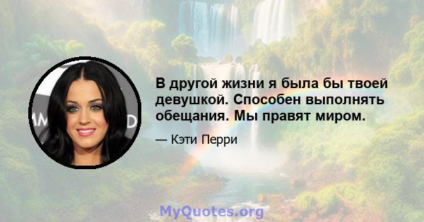 В другой жизни я была бы твоей девушкой. Способен выполнять обещания. Мы правят миром.