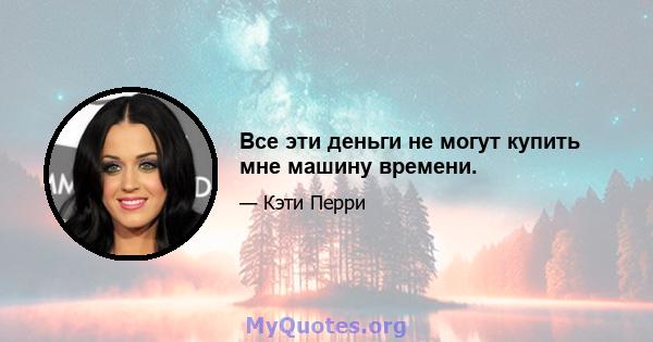 Все эти деньги не могут купить мне машину времени.