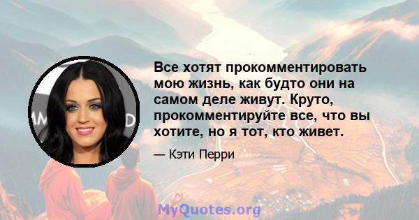 Все хотят прокомментировать мою жизнь, как будто они на самом деле живут. Круто, прокомментируйте все, что вы хотите, но я тот, кто живет.