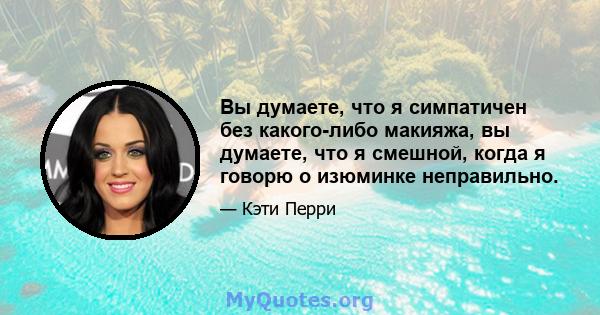 Вы думаете, что я симпатичен без какого-либо макияжа, вы думаете, что я смешной, когда я говорю о изюминке неправильно.