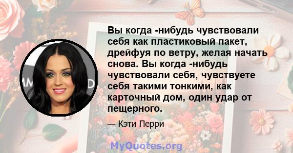 Вы когда -нибудь чувствовали себя как пластиковый пакет, дрейфуя по ветру, желая начать снова. Вы когда -нибудь чувствовали себя, чувствуете себя такими тонкими, как карточный дом, один удар от пещерного.