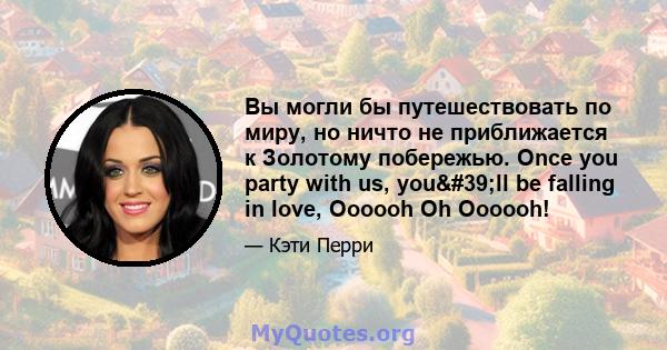 Вы могли бы путешествовать по миру, но ничто не приближается к Золотому побережью. Once you party with us, you'll be falling in love, Oooooh Oh Oooooh!