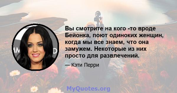 Вы смотрите на кого -то вроде Бейонка, поют одиноких женщин, когда мы все знаем, что она замужем. Некоторые из них просто для развлечений.