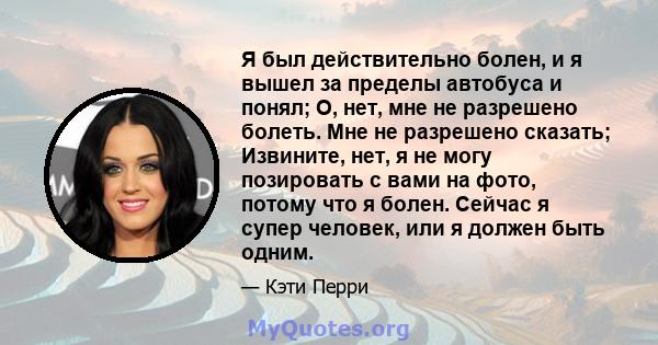 Я был действительно болен, и я вышел за пределы автобуса и понял; О, нет, мне не разрешено болеть. Мне не разрешено сказать; Извините, нет, я не могу позировать с вами на фото, потому что я болен. Сейчас я супер