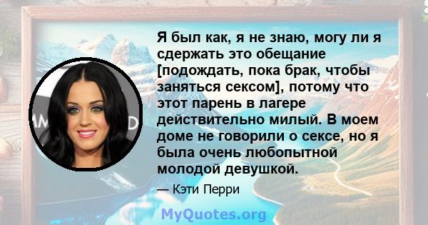 Я был как, я не знаю, могу ли я сдержать это обещание [подождать, пока брак, чтобы заняться сексом], потому что этот парень в лагере действительно милый. В моем доме не говорили о сексе, но я была очень любопытной