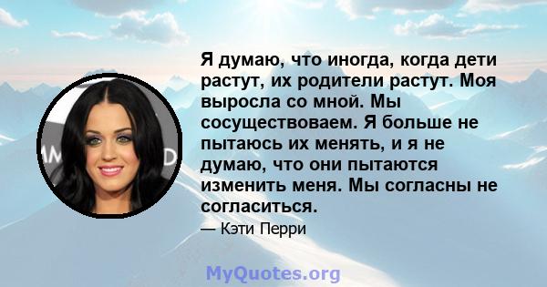 Я думаю, что иногда, когда дети растут, их родители растут. Моя выросла со мной. Мы сосуществоваем. Я больше не пытаюсь их менять, и я не думаю, что они пытаются изменить меня. Мы согласны не согласиться.