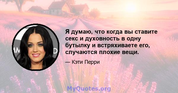 Я думаю, что когда вы ставите секс и духовность в одну бутылку и встряхиваете его, случаются плохие вещи.