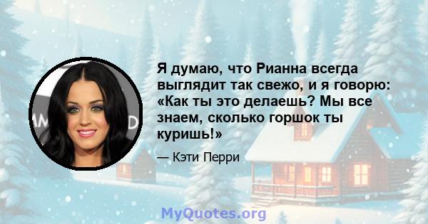 Я думаю, что Рианна всегда выглядит так свежо, и я говорю: «Как ты это делаешь? Мы все знаем, сколько горшок ты куришь!»