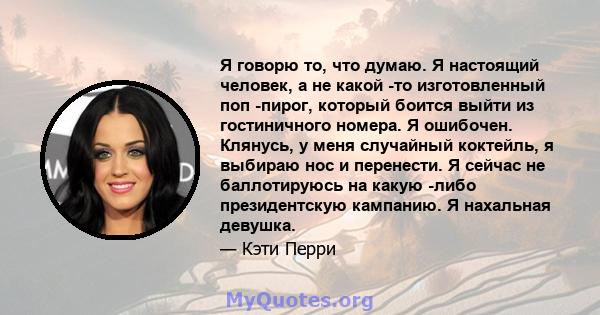 Я говорю то, что думаю. Я настоящий человек, а не какой -то изготовленный поп -пирог, который боится выйти из гостиничного номера. Я ошибочен. Клянусь, у меня случайный коктейль, я выбираю нос и перенести. Я сейчас не