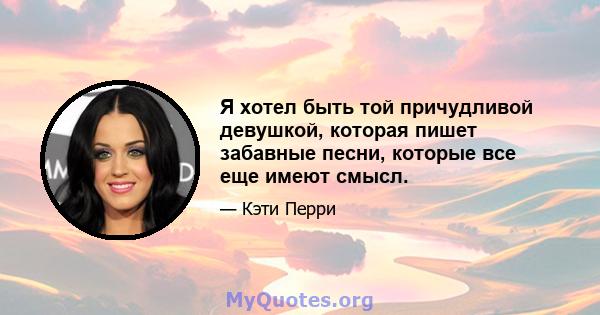 Я хотел быть той причудливой девушкой, которая пишет забавные песни, которые все еще имеют смысл.