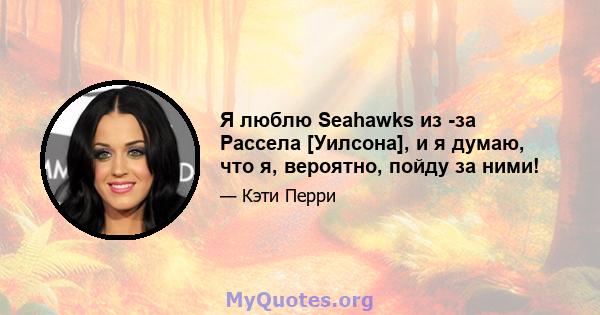 Я люблю Seahawks из -за Рассела [Уилсона], и я думаю, что я, вероятно, пойду за ними!