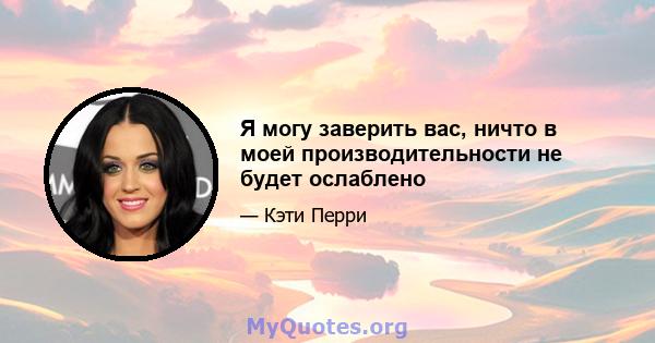 Я могу заверить вас, ничто в моей производительности не будет ослаблено