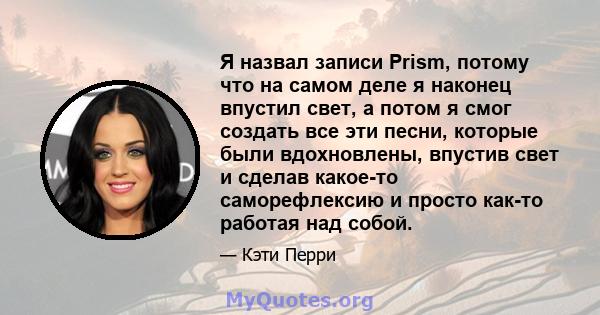 Я назвал записи Prism, потому что на самом деле я наконец впустил свет, а потом я смог создать все эти песни, которые были вдохновлены, впустив свет и сделав какое-то саморефлексию и просто как-то работая над собой.