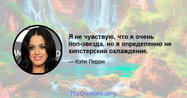 Я не чувствую, что я очень поп-звезда, но я определенно не хипстерский охлаждение.