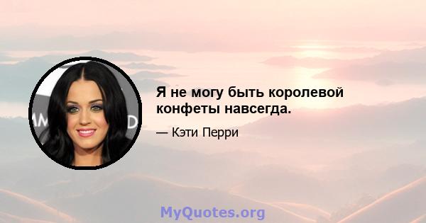 Я не могу быть королевой конфеты навсегда.