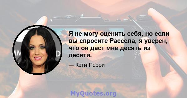 Я не могу оценить себя, но если вы спросите Рассела, я уверен, что он даст мне десять из десяти.