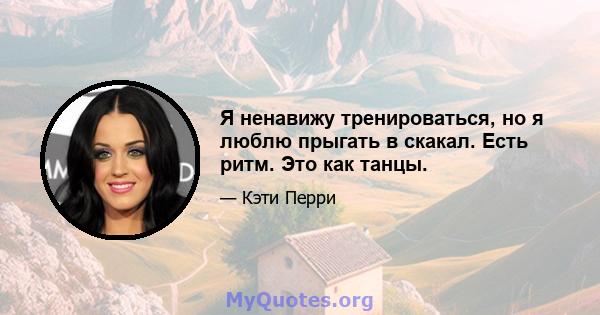 Я ненавижу тренироваться, но я люблю прыгать в скакал. Есть ритм. Это как танцы.