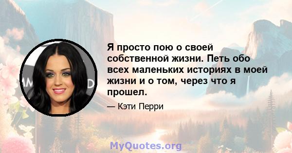 Я просто пою о своей собственной жизни. Петь обо всех маленьких историях в моей жизни и о том, через что я прошел.