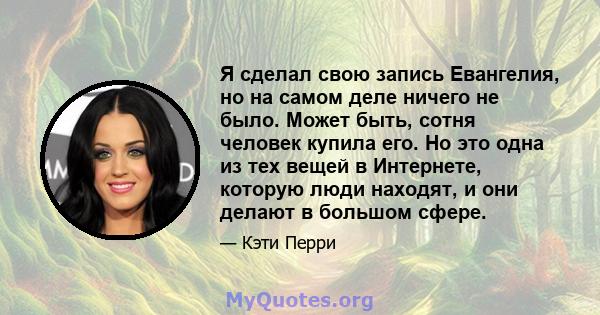 Я сделал свою запись Евангелия, но на самом деле ничего не было. Может быть, сотня человек купила его. Но это одна из тех вещей в Интернете, которую люди находят, и они делают в большом сфере.