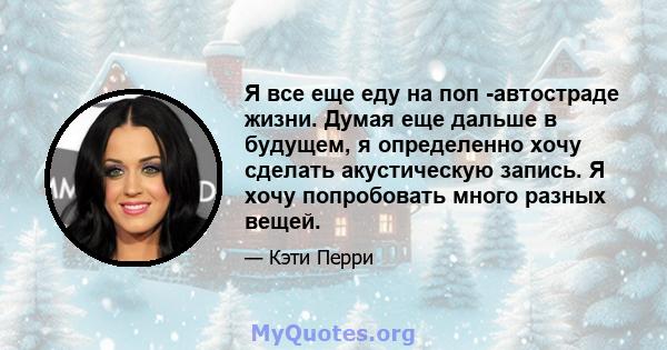 Я все еще еду на поп -автостраде жизни. Думая еще дальше в будущем, я определенно хочу сделать акустическую запись. Я хочу попробовать много разных вещей.