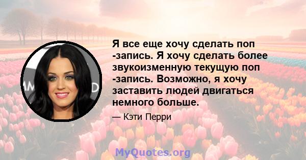 Я все еще хочу сделать поп -запись. Я хочу сделать более звукоизменную текущую поп -запись. Возможно, я хочу заставить людей двигаться немного больше.