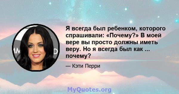 Я всегда был ребенком, которого спрашивали: «Почему?» В моей вере вы просто должны иметь веру. Но я всегда был как ... почему?