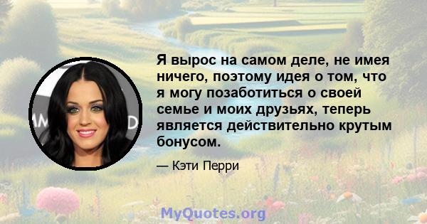 Я вырос на самом деле, не имея ничего, поэтому идея о том, что я могу позаботиться о своей семье и моих друзьях, теперь является действительно крутым бонусом.