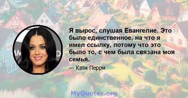 Я вырос, слушая Евангелие. Это было единственное, на что я имел ссылку, потому что это было то, с чем была связана моя семья.