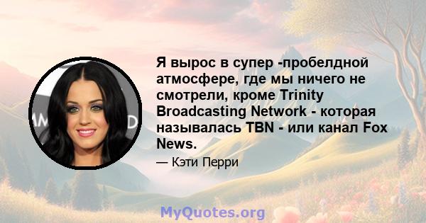 Я вырос в супер -пробелдной атмосфере, где мы ничего не смотрели, кроме Trinity Broadcasting Network - которая называлась TBN - или канал Fox News.