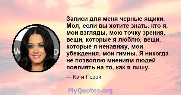 Записи для меня черные ящики. Мол, если вы хотите знать, кто я, мои взгляды, мою точку зрения, вещи, которые я люблю, вещи, которые я ненавижу, мои убеждения, мои гимны. Я никогда не позволяю мнениям людей повлиять на