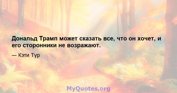 Дональд Трамп может сказать все, что он хочет, и его сторонники не возражают.