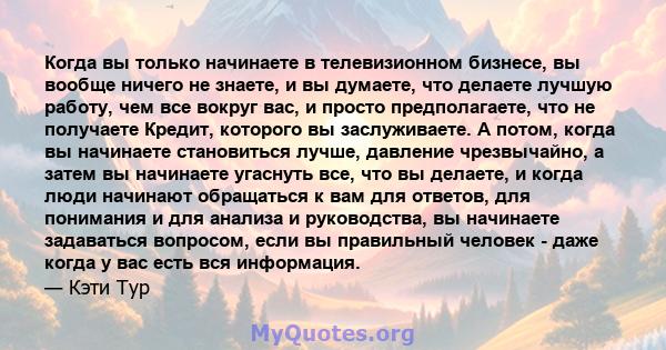 Когда вы только начинаете в телевизионном бизнесе, вы вообще ничего не знаете, и вы думаете, что делаете лучшую работу, чем все вокруг вас, и просто предполагаете, что не получаете Кредит, которого вы заслуживаете. А