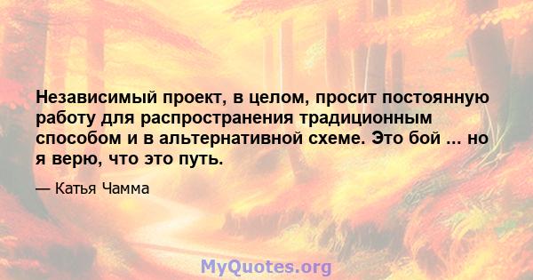 Независимый проект, в целом, просит постоянную работу для распространения традиционным способом и в альтернативной схеме. Это бой ... но я верю, что это путь.