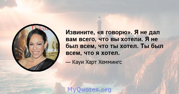 Извините, «я говорю». Я не дал вам всего, что вы хотели. Я не был всем, что ты хотел. Ты был всем, что я хотел.