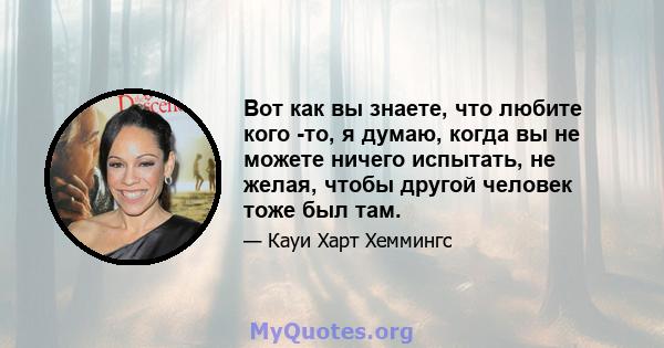 Вот как вы знаете, что любите кого -то, я думаю, когда вы не можете ничего испытать, не желая, чтобы другой человек тоже был там.