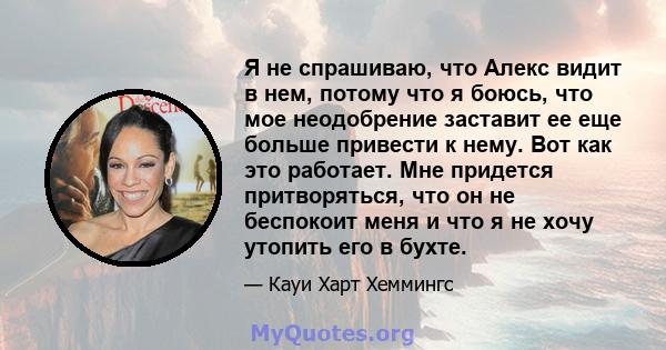 Я не спрашиваю, что Алекс видит в нем, потому что я боюсь, что мое неодобрение заставит ее еще больше привести к нему. Вот как это работает. Мне придется притворяться, что он не беспокоит меня и что я не хочу утопить