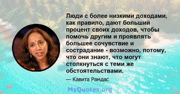 Люди с более низкими доходами, как правило, дают больший процент своих доходов, чтобы помочь другим и проявлять большее сочувствие и сострадание - возможно, потому, что они знают, что могут столкнуться с теми же