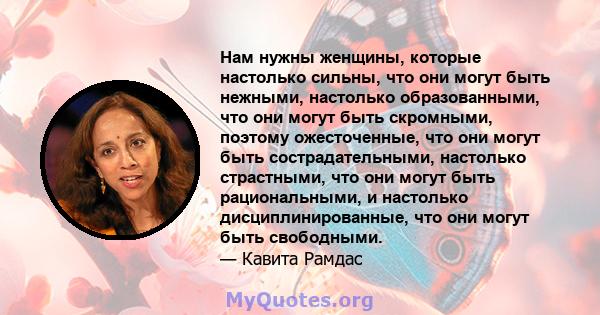 Нам нужны женщины, которые настолько сильны, что они могут быть нежными, настолько образованными, что они могут быть скромными, поэтому ожесточенные, что они могут быть сострадательными, настолько страстными, что они