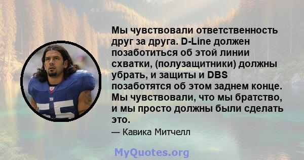 Мы чувствовали ответственность друг за друга. D-Line должен позаботиться об этой линии схватки, (полузащитники) должны убрать, и защиты и DBS позаботятся об этом заднем конце. Мы чувствовали, что мы братство, и мы