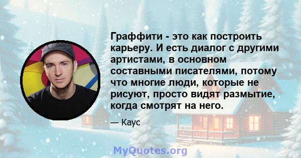 Граффити - это как построить карьеру. И есть диалог с другими артистами, в основном составными писателями, потому что многие люди, которые не рисуют, просто видят размытие, когда смотрят на него.