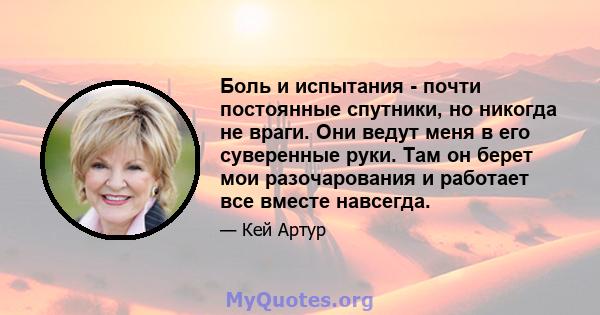 Боль и испытания - почти постоянные спутники, но никогда не враги. Они ведут меня в его суверенные руки. Там он берет мои разочарования и работает все вместе навсегда.