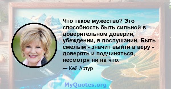 Что такое мужество? Это способность быть сильной в доверительном доверии, убеждении, в послушании. Быть смелым - значит выйти в веру - доверять и подчиняться, несмотря ни на что.