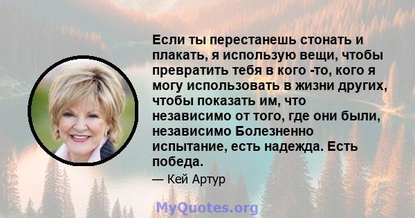 Если ты перестанешь стонать и плакать, я использую вещи, чтобы превратить тебя в кого -то, кого я могу использовать в жизни других, чтобы показать им, что независимо от того, где они были, независимо Болезненно