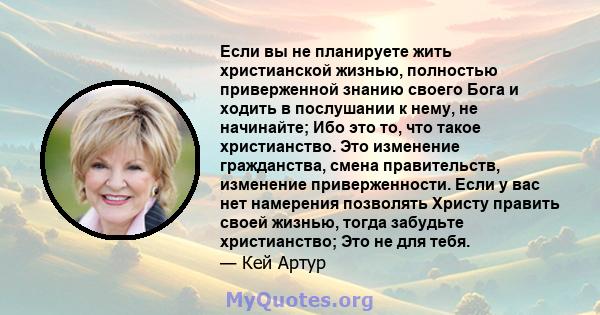 Если вы не планируете жить христианской жизнью, полностью приверженной знанию своего Бога и ходить в послушании к нему, не начинайте; Ибо это то, что такое христианство. Это изменение гражданства, смена правительств,