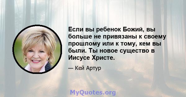 Если вы ребенок Божий, вы больше не привязаны к своему прошлому или к тому, кем вы были. Ты новое существо в Иисусе Христе.