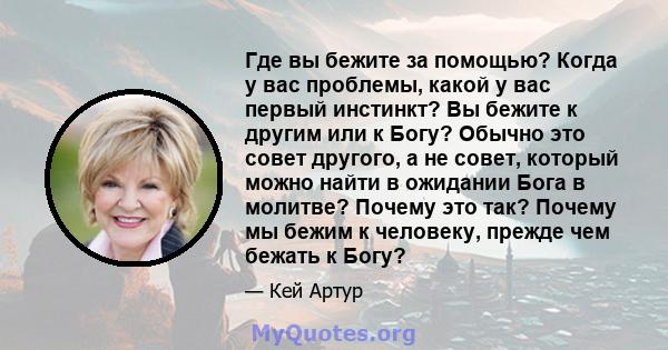 Где вы бежите за помощью? Когда у вас проблемы, какой у вас первый инстинкт? Вы бежите к другим или к Богу? Обычно это совет другого, а не совет, который можно найти в ожидании Бога в молитве? Почему это так? Почему мы