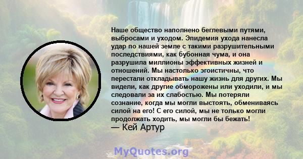 Наше общество наполнено беглевыми путями, выбросами и уходом. Эпидемия ухода нанесла удар по нашей земле с такими разрушительными последствиями, как бубонная чума, и она разрушила миллионы эффективных жизней и