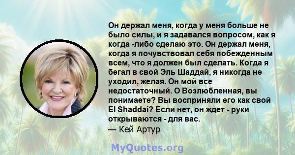 Он держал меня, когда у меня больше не было силы, и я задавался вопросом, как я когда -либо сделаю это. Он держал меня, когда я почувствовал себя побежденным всем, что я должен был сделать. Когда я бегал в свой Эль