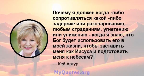 Почему я должен когда -либо сопротивляться какой -либо задержке или разочарованию, любым страданиям, угнетению или унижению - когда я знаю, что Бог будет использовать его в моей жизни, чтобы заставить меня как Иисуса и